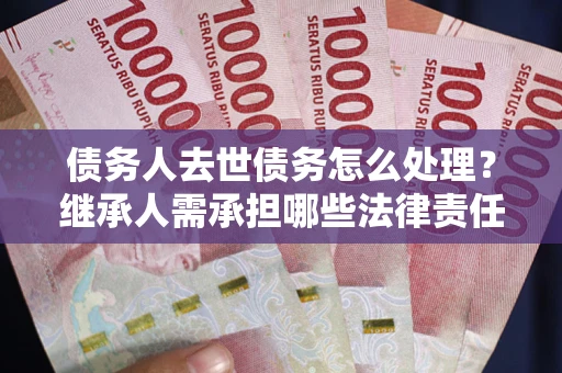 北京债务人去世债务怎么处理？继承人需承担哪些法律责任？