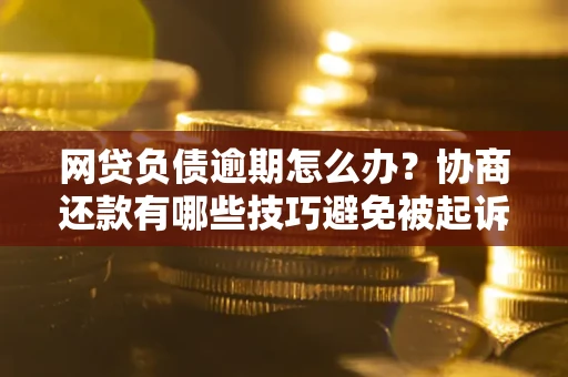 北京网贷负债逾期怎么办？协商还款有哪些技巧避免被起诉？