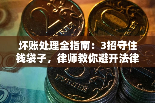 北京坏账处理全指南：3招守住钱袋子，律师教你避开法律雷区