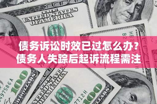 北京债务诉讼时效已过怎么办？债务人失踪后起诉流程需注意什么？