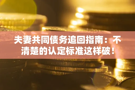 北京夫妻共同债务追回指南：不清楚的认定标准这样破！
