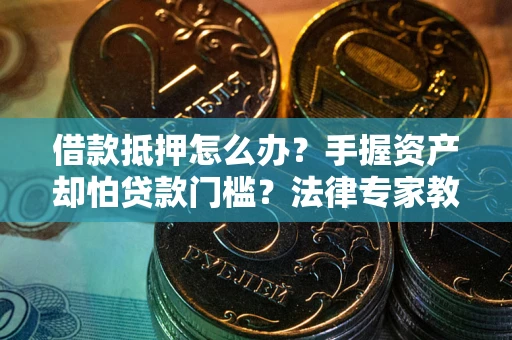 北京借款抵押怎么办？手握资产却怕贷款门槛？法律专家教你办抵押不踩坑