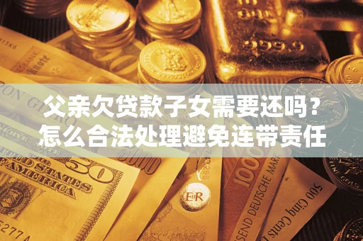 北京父亲欠贷款子女需要还吗？怎么合法处理避免连带责任？