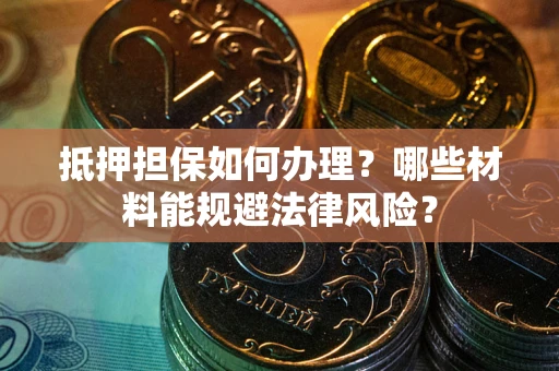 北京抵押担保如何办理？哪些材料能规避法律风险？