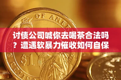 北京讨债公司喊你去喝茶合法吗？遭遇软暴力催收如何自保？