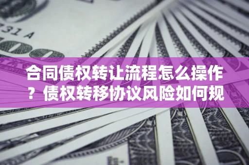 北京合同债权转让流程怎么操作？债权转移协议风险如何规避？
