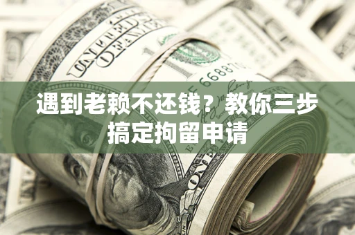 北京遇到老赖不还钱？教你三步搞定拘留申请