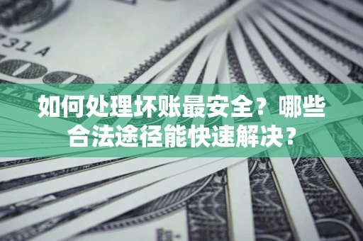 北京如何处理坏账最安全？哪些合法途径能快速解决？
