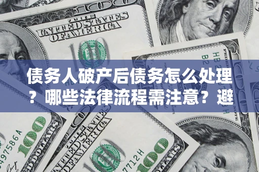 北京债务人破产后债务怎么处理？哪些法律流程需注意？避免踩坑指南