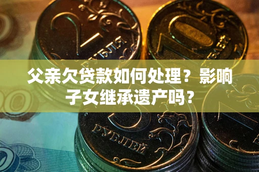 北京父亲欠贷款如何处理?影响子女继承遗产吗? 北京父亲欠贷款如何处理?影响子女继承遗产吗?