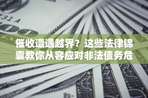 北京催收遭遇越界？这些法律锦囊教你从容应对非法债务危机