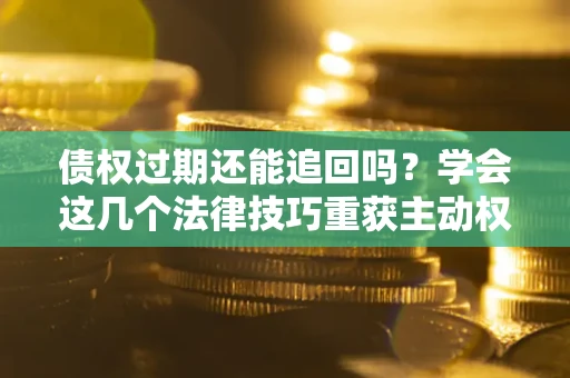 北京债权过期还能追回吗？学会这几个法律技巧重获主动权