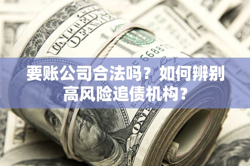 北京要账公司合法吗？如何辨别高风险追债机构？