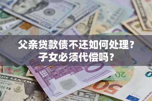 北京父亲贷款债不还如何处理？子女必须代偿吗？