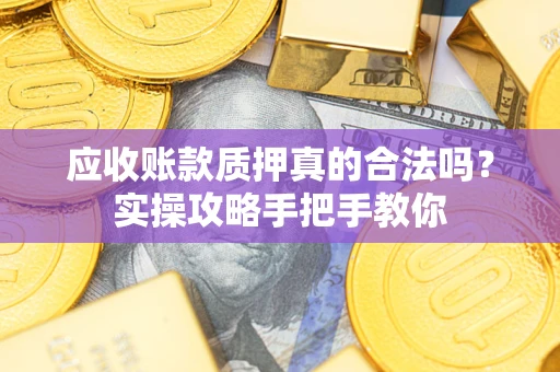 北京应收账款质押真的合法吗？实操攻略手把手教你