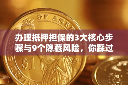 北京办理抵押担保的3大核心步骤与9个隐藏风险，你踩过哪个坑？