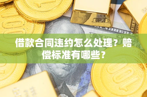 北京借款合同违约怎么处理？赔偿标准有哪些？