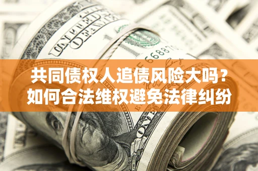 北京共同债权人追债风险大吗?如何合法维权避免法律纠纷? 北京共同债权人追债风险大吗?如何合法维权避免法律纠纷?