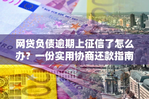 北京网贷负债逾期上征信了怎么办？一份实用协商还款指南请收好