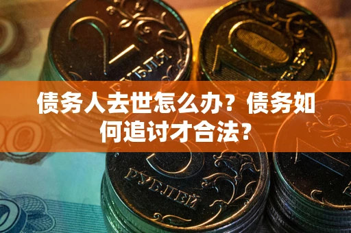 北京债务人去世怎么办？债务如何追讨才合法？
