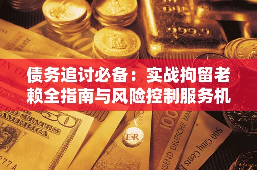 北京债务追讨必备：实战拘留老赖全指南与风险控制服务机构推荐