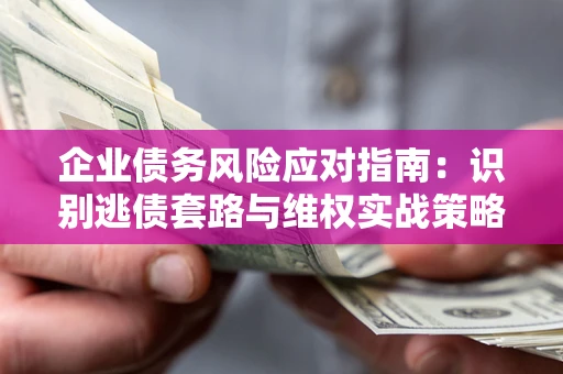 北京企业债务风险应对指南：识别逃债套路与维权实战策略