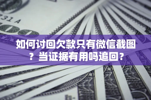 北京如何讨回欠款只有微信截图？当证据有用吗追回？