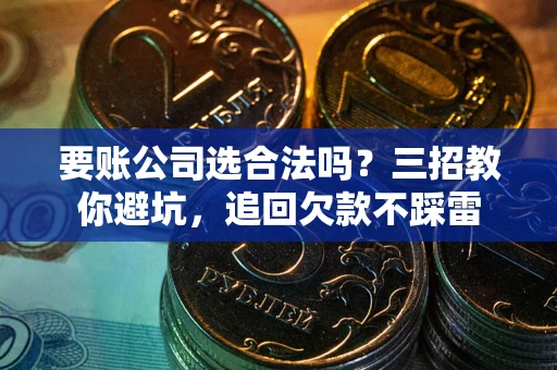 北京要账公司选合法吗？三招教你避坑，追回欠款不踩雷