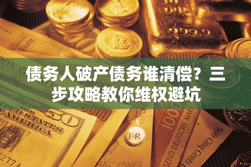 北京债务人破产债务谁清偿?三步攻略教你维权避坑 北京债务人破产债务谁清偿?三步攻略教你维权避坑