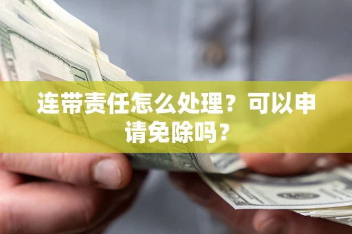 北京连带责任怎么处理？可以申请免除吗？