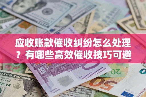 北京应收账款催收纠纷怎么处理？有哪些高效催收技巧可避免坏账？