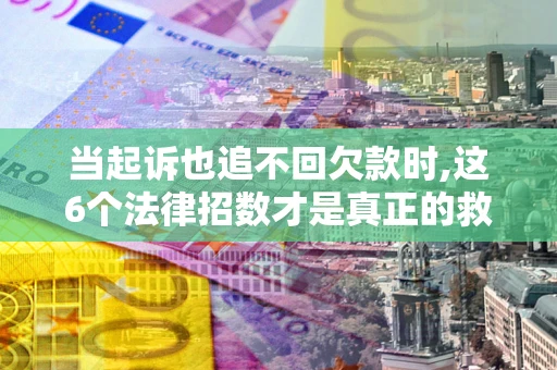 北京当起诉也追不回欠款时,这6个法律招数才是真正的救命稻草