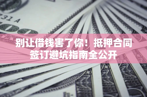 北京别让借钱害了你！抵押合同签订避坑指南全公开